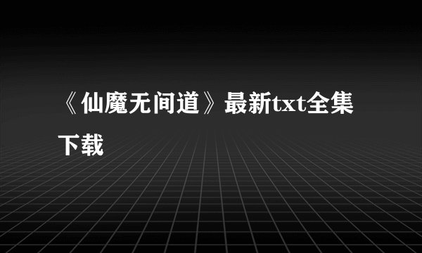 《仙魔无间道》最新txt全集下载