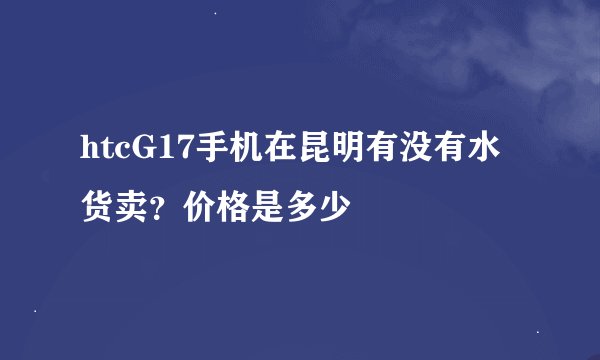 htcG17手机在昆明有没有水货卖？价格是多少