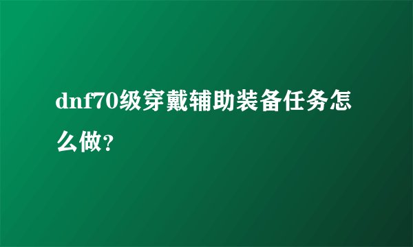 dnf70级穿戴辅助装备任务怎么做？