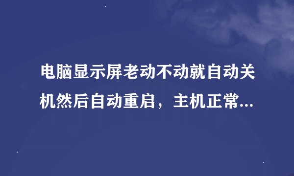 电脑显示屏老动不动就自动关机然后自动重启，主机正常，怎么回事？