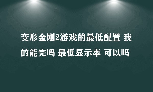 变形金刚2游戏的最低配置 我的能完吗 最低显示率 可以吗