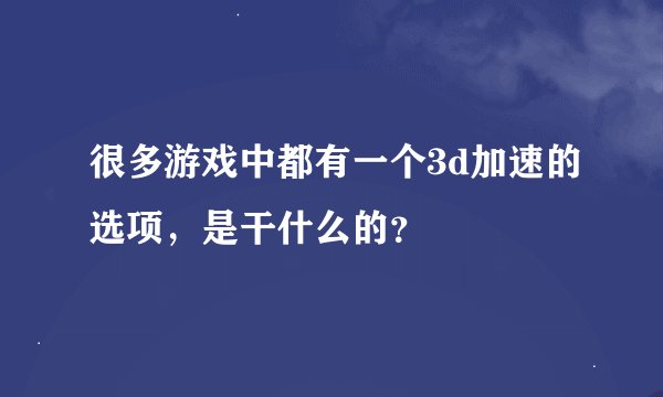 很多游戏中都有一个3d加速的选项，是干什么的？