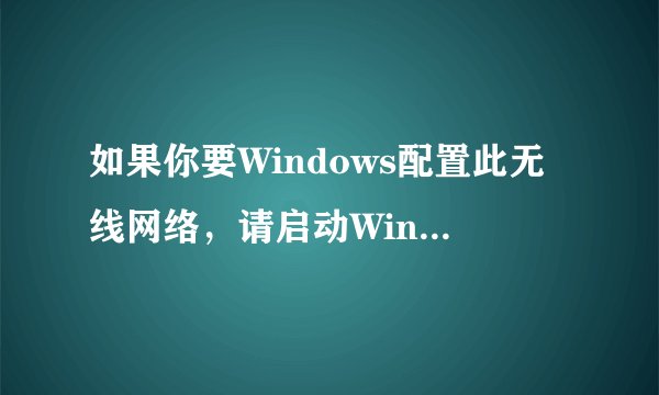 如果你要Windows配置此无线网络，请启动Windows零配置服务（WZC）有关启动信息。 亲能说在详细点?