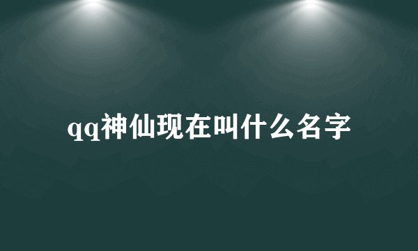 qq神仙现在叫什么名字