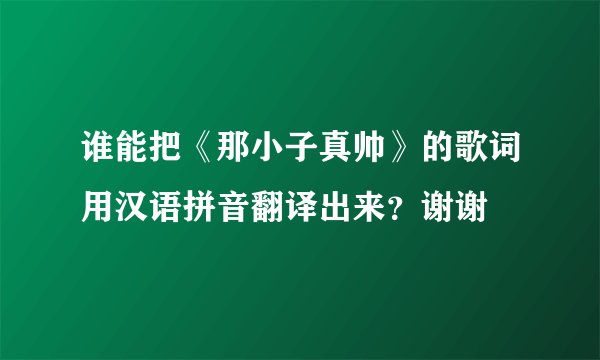 谁能把《那小子真帅》的歌词用汉语拼音翻译出来？谢谢
