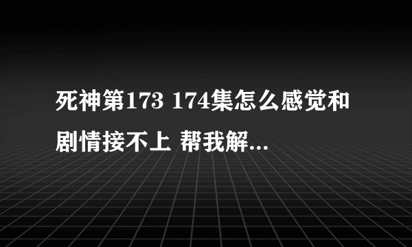 死神第173 174集怎么感觉和剧情接不上 帮我解释一下 172集才刚打完10刃第6怎么突然