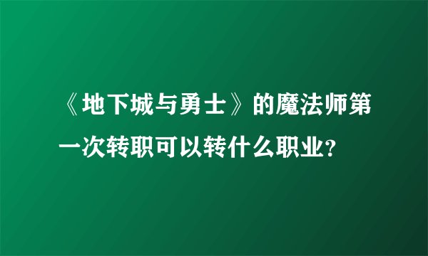 《地下城与勇士》的魔法师第一次转职可以转什么职业？