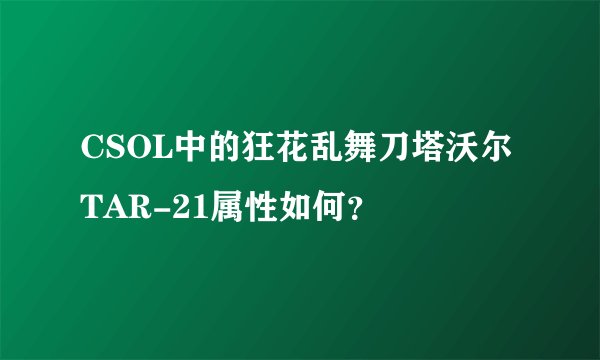 CSOL中的狂花乱舞刀塔沃尔TAR-21属性如何？