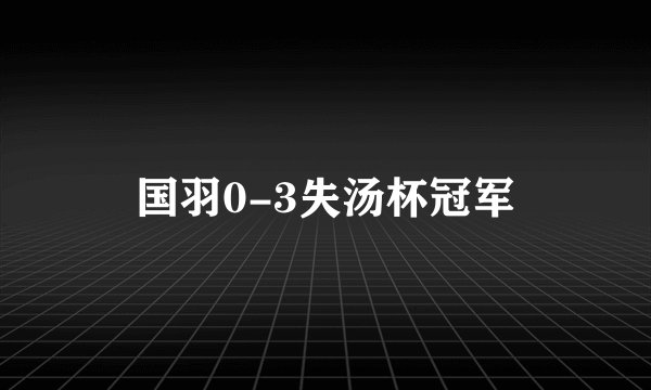 国羽0-3失汤杯冠军