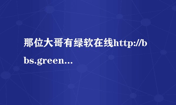 那位大哥有绿软在线http://bbs.greendown.cn/的邀请码，给我个，我就给他分