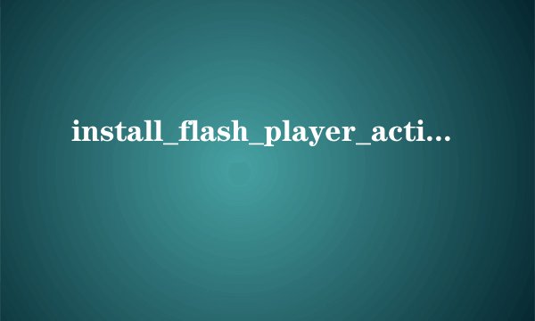 install_flash_player_active_x.exe安装不上怎么办