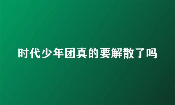 时代少年团真的要解散了吗