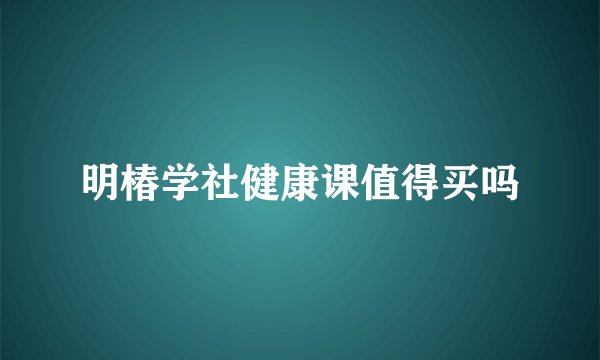 明椿学社健康课值得买吗