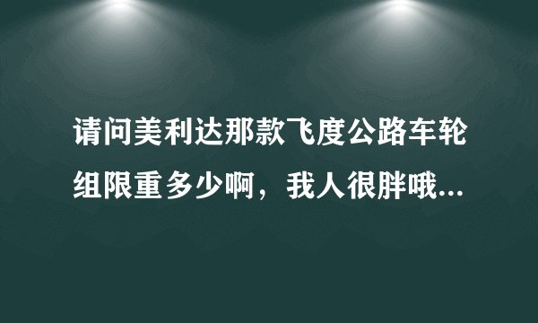 请问美利达那款飞度公路车轮组限重多少啊，我人很胖哦，185高 115KG 不知道这车能承受不，我想减肥