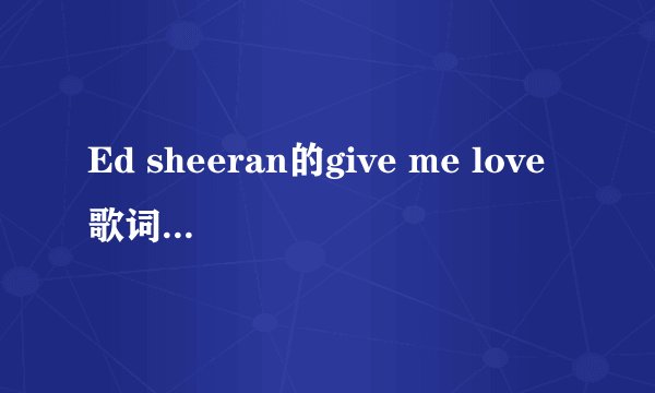 Ed sheeran的give me love歌词以及中文翻译