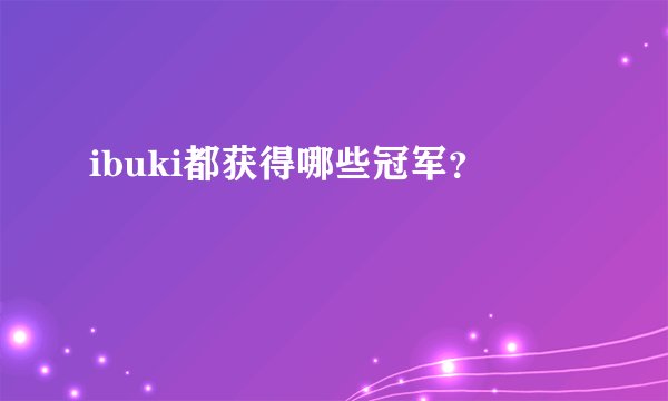 ibuki都获得哪些冠军？