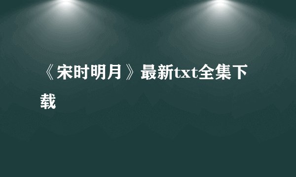 《宋时明月》最新txt全集下载