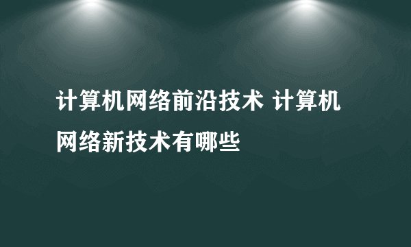 计算机网络前沿技术 计算机网络新技术有哪些