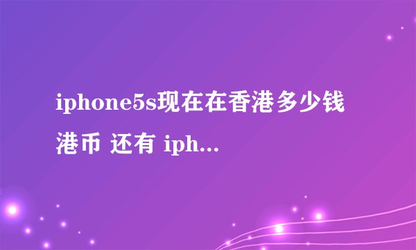 iphone5s现在在香港多少钱港币 还有 iphone6香港现在有了吗??价格是多少？？ 有行家懂得 指点指点
