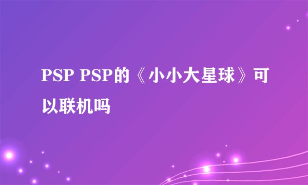 PSP PSP的《小小大星球》可以联机吗