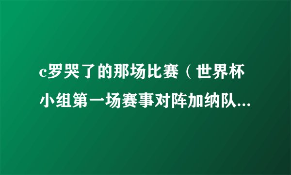c罗哭了的那场比赛（世界杯小组第一场赛事对阵加纳队的比赛开赛之前）