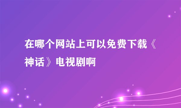 在哪个网站上可以免费下载《神话》电视剧啊
