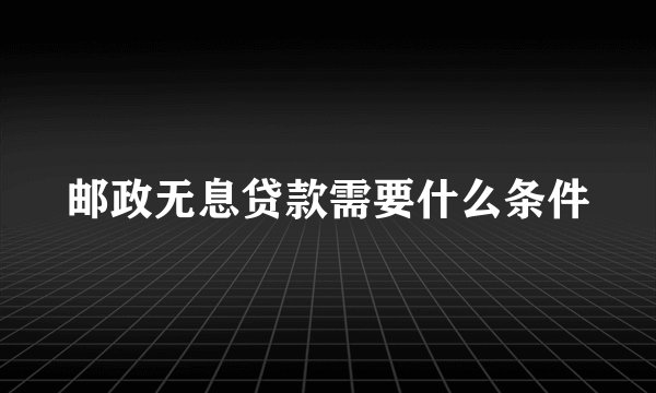 邮政无息贷款需要什么条件