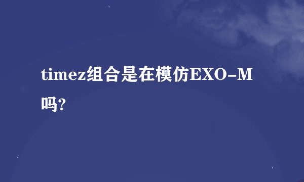 timez组合是在模仿EXO-M吗?