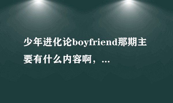 少年进化论boyfriend那期主要有什么内容啊，能描述一下不