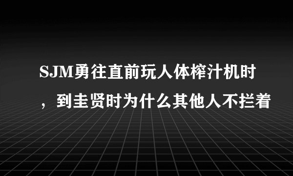 SJM勇往直前玩人体榨汁机时，到圭贤时为什么其他人不拦着