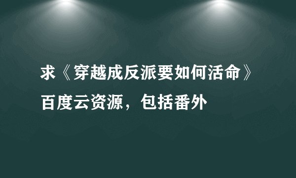 求《穿越成反派要如何活命》百度云资源，包括番外