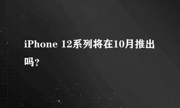 iPhone 12系列将在10月推出吗？