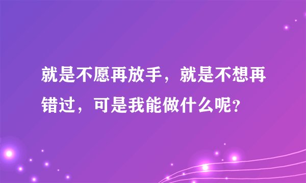 就是不愿再放手，就是不想再错过，可是我能做什么呢？