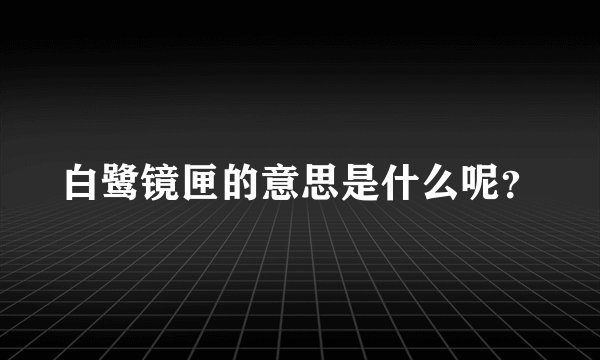 白鹭镜匣的意思是什么呢？