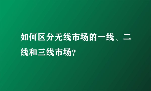 如何区分无线市场的一线、二线和三线市场？