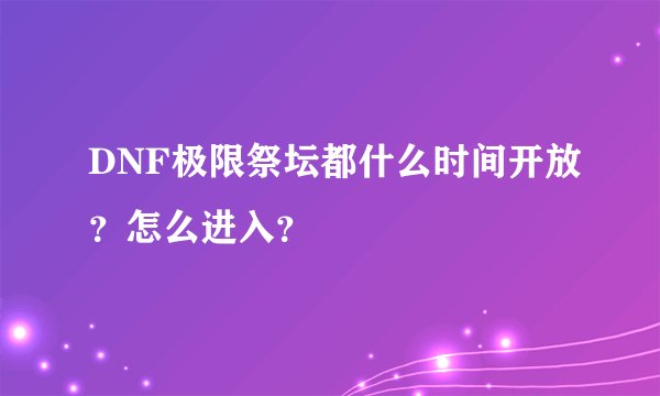 DNF极限祭坛都什么时间开放？怎么进入？