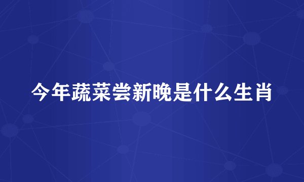今年蔬菜尝新晚是什么生肖
