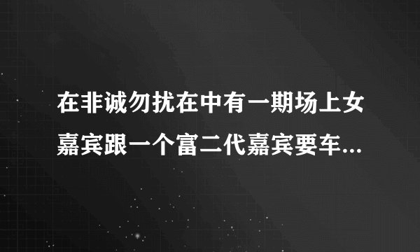 在非诚勿扰在中有一期场上女嘉宾跟一个富二代嘉宾要车的是哪一期？