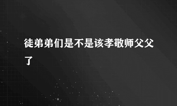 徒弟弟们是不是该孝敬师父父了