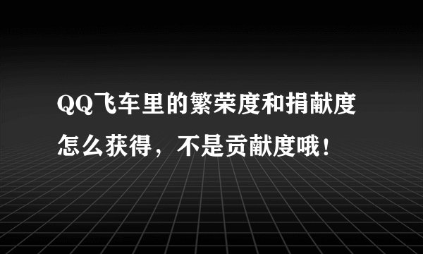 QQ飞车里的繁荣度和捐献度怎么获得，不是贡献度哦！