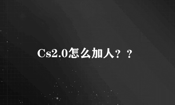 Cs2.0怎么加人？？