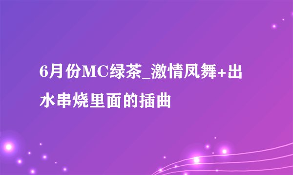 6月份MC绿茶_激情凤舞+出水串烧里面的插曲