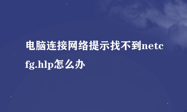 电脑连接网络提示找不到netcfg.hlp怎么办