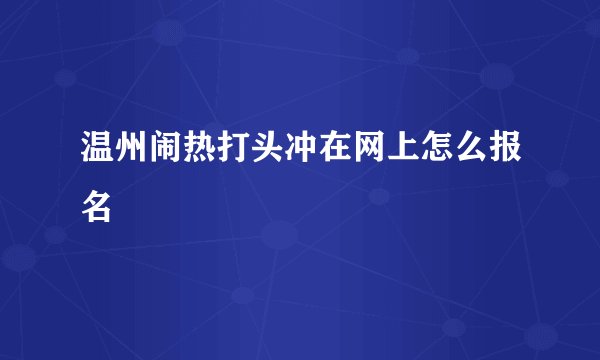 温州闹热打头冲在网上怎么报名