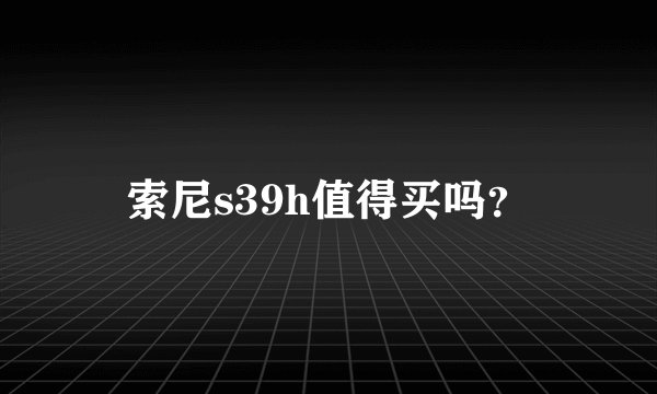 索尼s39h值得买吗？