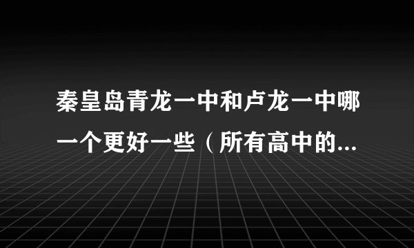 秦皇岛青龙一中和卢龙一中哪一个更好一些（所有高中的总排名）