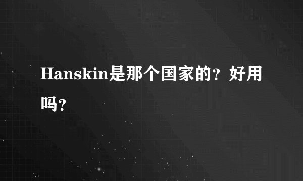 Hanskin是那个国家的？好用吗？
