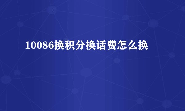 10086换积分换话费怎么换