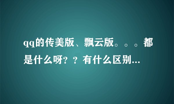 qq的传美版、飘云版。。。都是什么呀？？有什么区别？？谢谢 ！！！