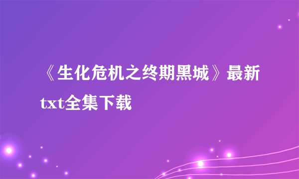 《生化危机之终期黑城》最新txt全集下载